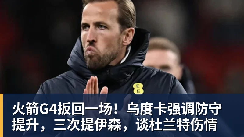 星空体育火箭G4扳回一场！乌度卡强调防守提升，三次提伊森，谈杜兰特伤情